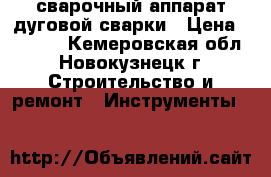 сварочный аппарат дуговой сварки › Цена ­ 2 500 - Кемеровская обл., Новокузнецк г. Строительство и ремонт » Инструменты   